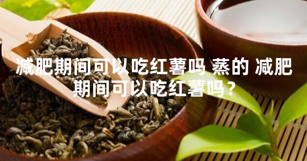 减肥期间可以吃红薯吗 蒸的 减肥期间可以吃红薯吗？